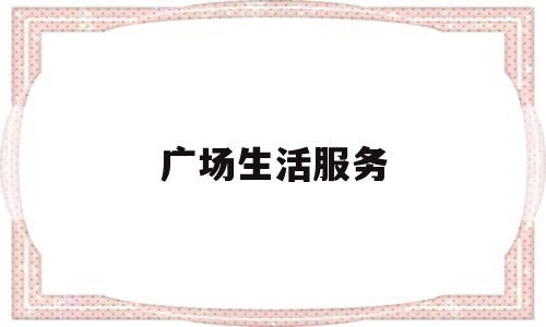 广场生活服务(广场服务设施有哪些)