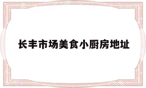 长丰市场美食小厨房地址(长丰小吃街在哪)