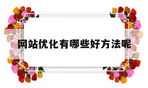 网站优化有哪些好方法呢(网站优化的几种方法)