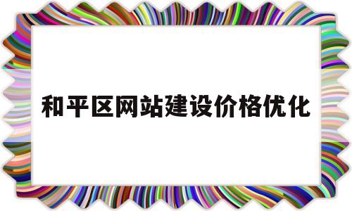 和平区网站建设价格优化(和平区网站建设价格优化方案公示)