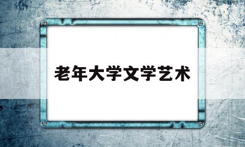 老年大学文学艺术(老年大学有文学诗词课吗)