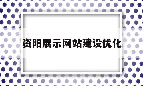 资阳展示网站建设优化(资阳展销会)