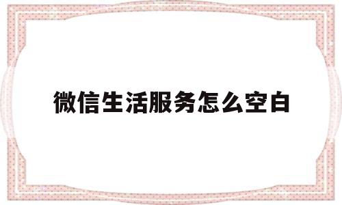 微信生活服务怎么空白(微信生活服务在哪)