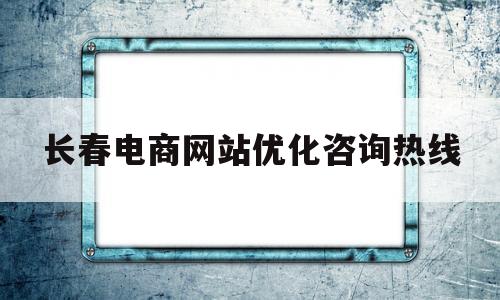 长春电商网站优化咨询热线(长春本地电商平台有哪些)