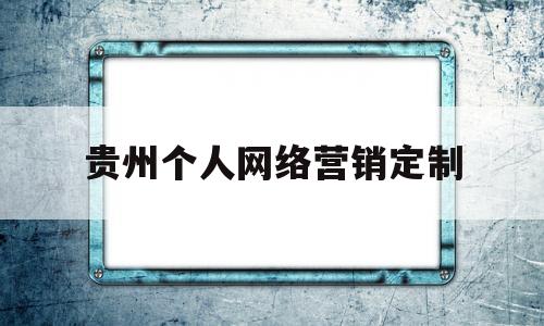 贵州个人网络营销定制(贵阳网络营销推广外包)