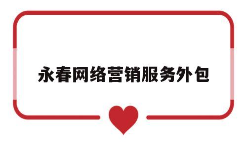 永春网络营销服务外包(永春网络营销服务外包怎么样)