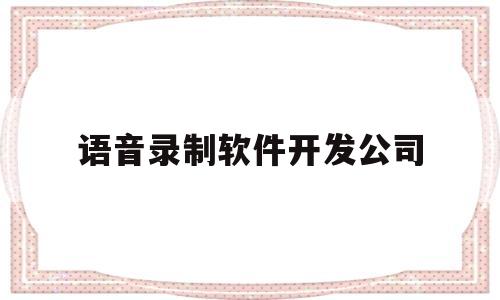 语音录制软件开发公司(语音录制软件开发公司招聘)