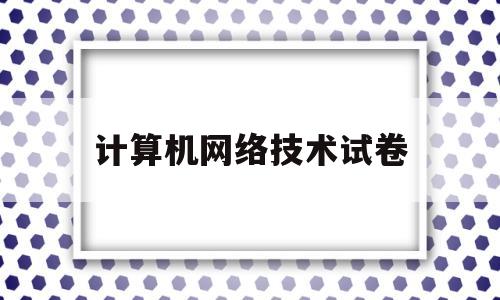 计算机网络技术试卷(计算机网络技术试卷设计题题)