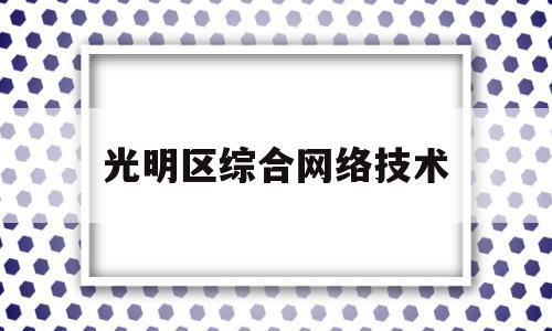 光明区综合网络技术(深圳光明区网)