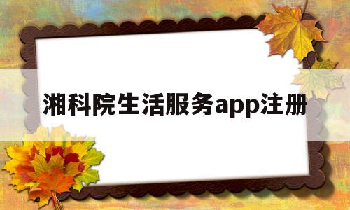 湘科院生活服务app注册(湘科院认证客户端)