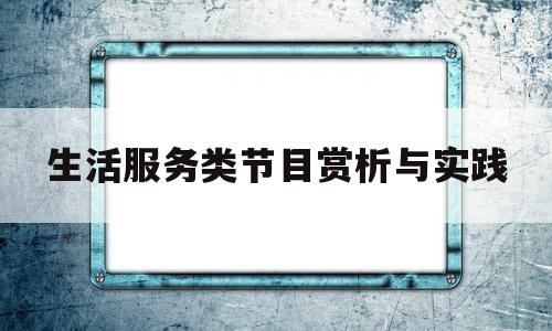 生活服务类节目赏析与实践(生活服务类节目创作阐述)