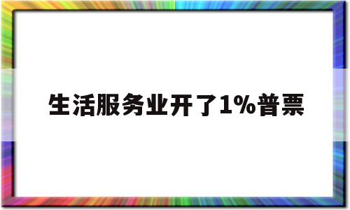 生活服务业开了1%普票(生活服务业一般纳税人开具专票还免税么)