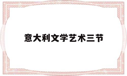 意大利文学艺术三节(意大利文学艺术三节分别是)