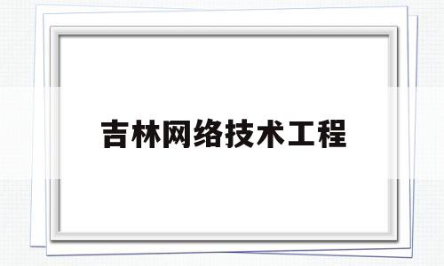 吉林网络技术工程(吉林网络科技有限公司)