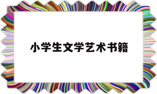 小学生文学艺术书籍(适合小学生读的艺术类书籍)