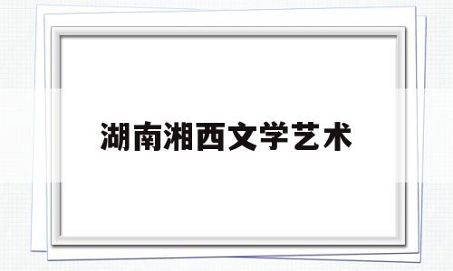 湖南湘西文学艺术(湘西州文艺职校)