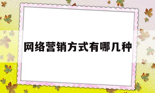 网络营销方式有哪几种(网络营销的方式有哪几种)