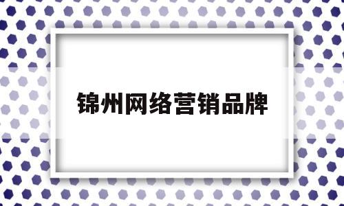 锦州网络营销品牌(锦州网络营销品牌招聘)