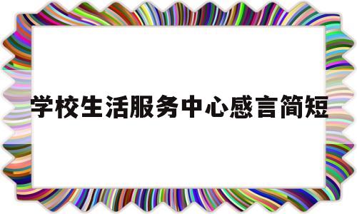 学校生活服务中心感言简短(学校服务生活感想)
