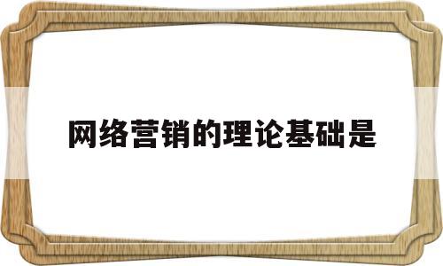 网络营销的理论基础是(网络营销的理论基础主要包括 )