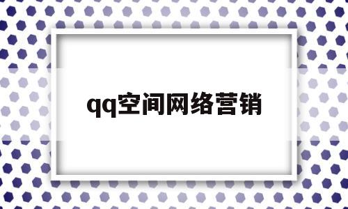 qq空间网络营销(空间营销案例)