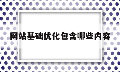 网站基础优化包含哪些内容(网站优化的主要内容)