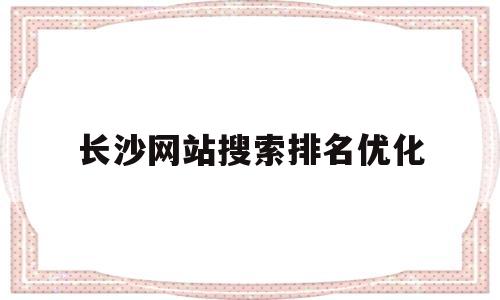 长沙网站搜索排名优化(长沙搜索排名优化公司)