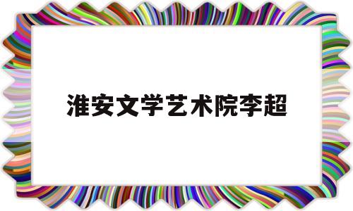 淮安文学艺术院李超(淮安市文学艺术界联合会)