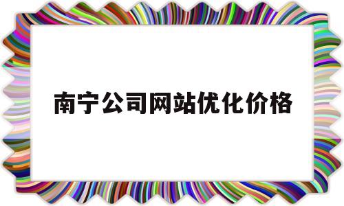 南宁公司网站优化价格(南宁个人网站优化公司)