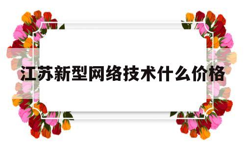 江苏新型网络技术什么价格(网络新技术应用)