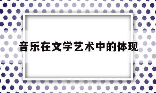 音乐在文学艺术中的体现(音乐在艺术中的地位)