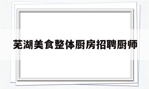 芜湖美食整体厨房招聘厨师(芜湖食堂厨师招聘网2020年芜湖食堂厨师招聘信息)