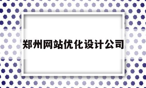 郑州网站优化设计公司(郑州网站优化设计公司招聘)