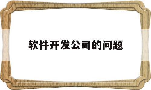 软件开发公司的问题(软件开发存在哪些问题)
