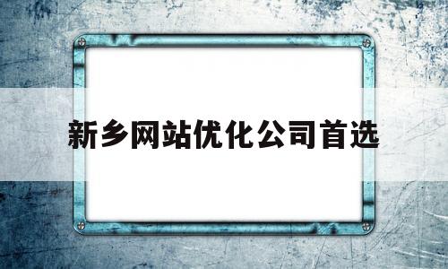 新乡网站优化公司首选(新乡百度网站优化排名)