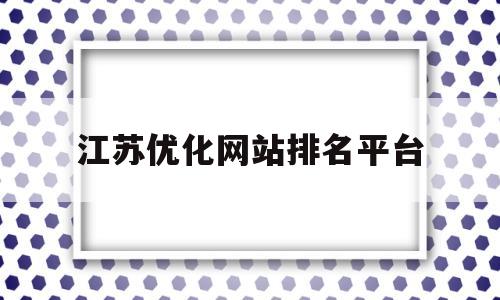 江苏优化网站排名平台(江苏哪里好的优化公司)