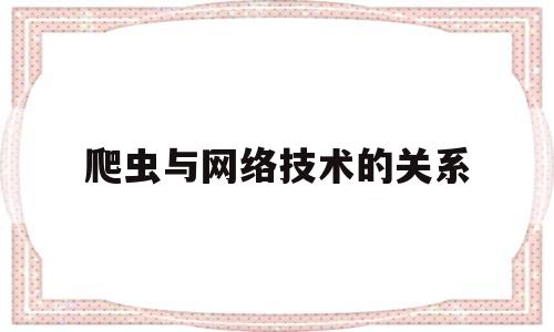 爬虫与网络技术的关系(爬虫技术和python)