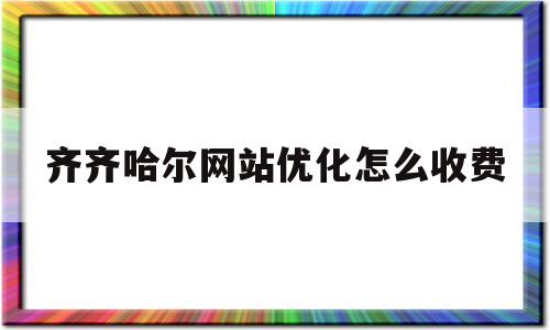 齐齐哈尔网站优化怎么收费(齐齐哈尔网络科技有限公司)