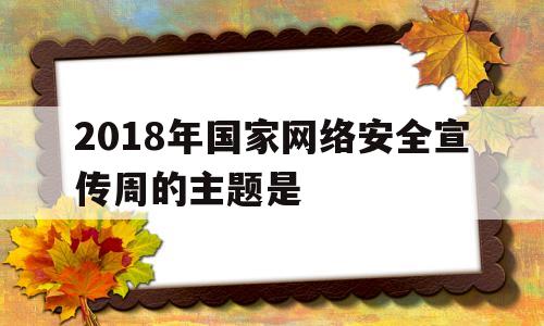2018年国家网络安全宣传周的主题是(2018年国家网络安全宣传周活动主题是啥)