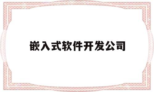嵌入式软件开发公司(嵌入式软件开发最新招聘信息)