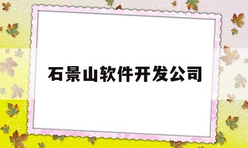 石景山软件开发公司(石景山软件开发公司招聘)