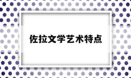 佐拉文学艺术特点(佐拉文学艺术特点是什么)