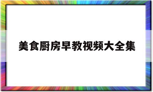 美食厨房早教视频大全集(美食厨房app)