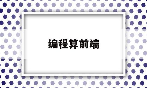 编程算前端(编程前端和后端是什么意思)