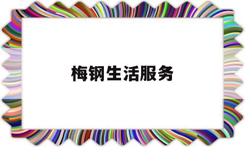 梅钢生活服务(梅钢集团地址)