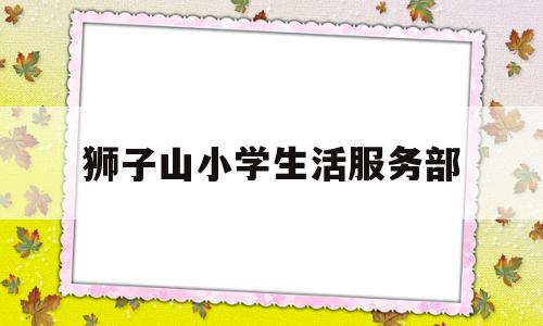 狮子山小学生活服务部(狮子山小学校长)