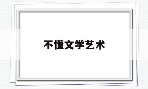 不懂文学艺术(不懂文学怎么表达)