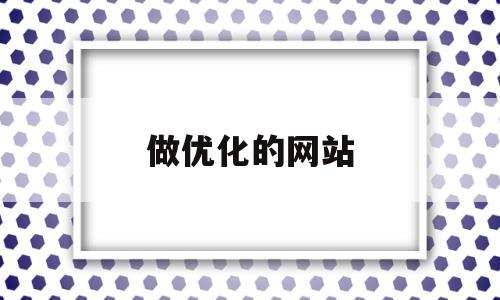 做优化的网站(优化网站排名排行榜)