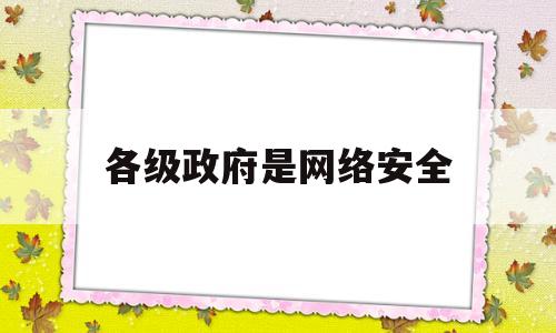 各级政府是网络安全(各级政府网络安全教育)