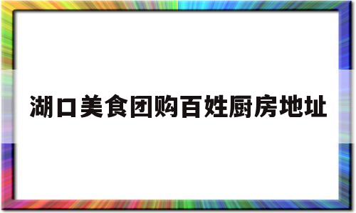 湖口美食团购百姓厨房地址(湖口百姓厨房订餐电话)